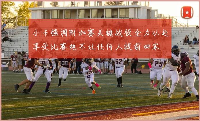 小卡强调附加赛关键战役全力以赴享受比赛绝不让任何人提前回家