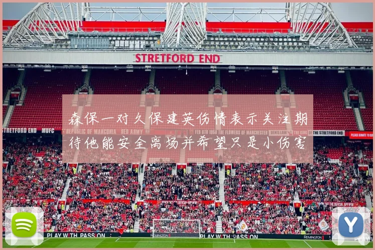森保一对久保建英伤情表示关注期待他能安全离场并希望只是小伤害