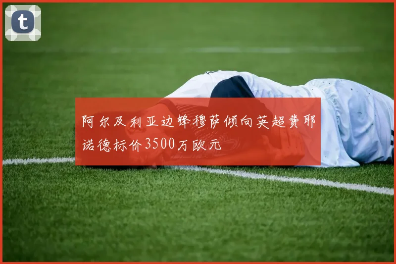 阿尔及利亚边锋穆萨倾向英超费耶诺德标价3500万欧元