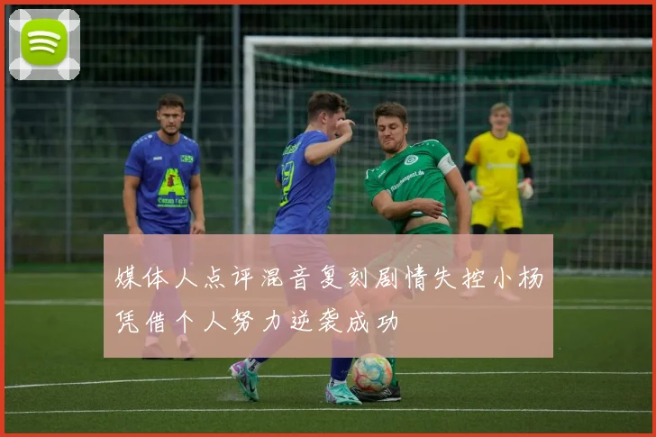 媒体人点评混音复刻剧情失控小杨凭借个人努力逆袭成功