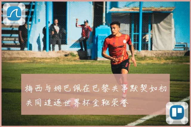 梅西与姆巴佩在巴黎共事默契如初共同追逐世界杯金靴荣誉