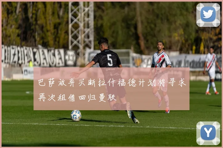 巴萨放弃买断拉什福德计划将寻求再次租借回归曼联