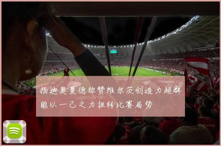 扬迪奥曼德称赞维尔茨创造力超群能以一己之力扭转比赛局势
