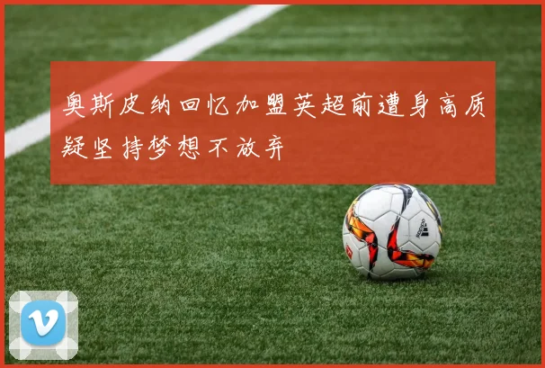 奥斯皮纳回忆加盟英超前遭身高质疑坚持梦想不放弃