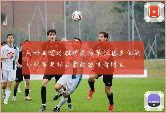 利物浦官方推特发布萨拉赫罗伯逊与冠军奖杯合影致敬传奇时刻