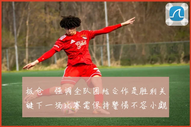 板仓滉强调全队团结合作是胜利关键下一场比赛需保持警惕不容小觑
