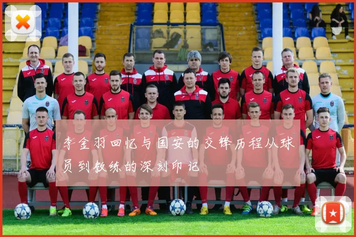 李金羽回忆与国安的交锋历程从球员到教练的深刻印记