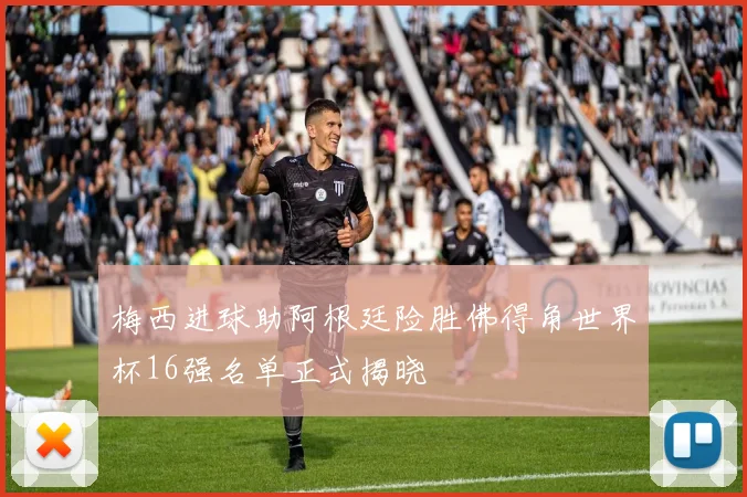 梅西进球助阿根廷险胜佛得角世界杯16强名单正式揭晓