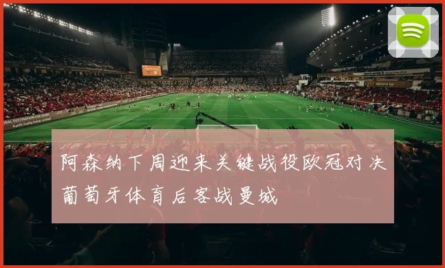 阿森纳下周迎来关键战役欧冠对决葡萄牙体育后客战曼城