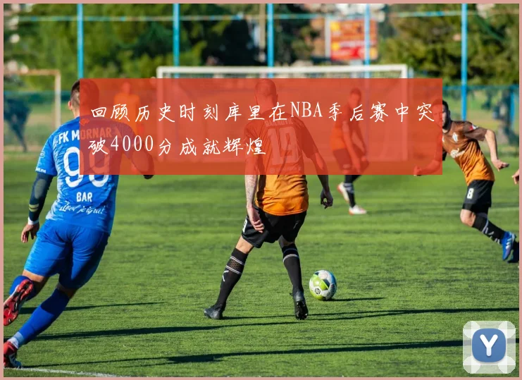 回顾历史时刻库里在NBA季后赛中突破4000分成就辉煌
