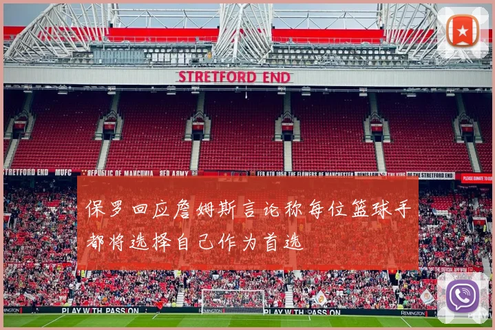 保罗回应詹姆斯言论称每位篮球手都将选择自己作为首选