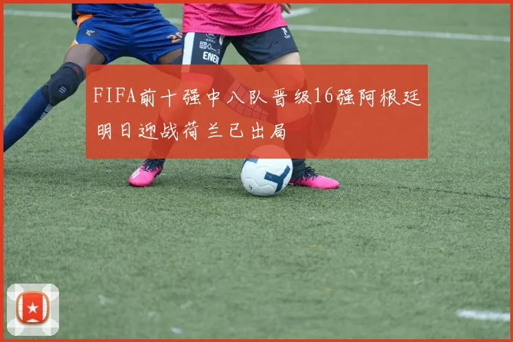 FIFA前十强中八队晋级16强阿根廷明日迎战荷兰已出局