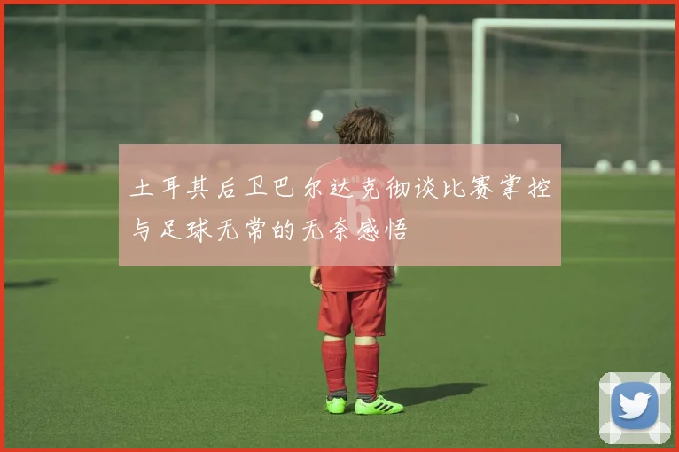 土耳其后卫巴尔达克彻谈比赛掌控与足球无常的无奈感悟