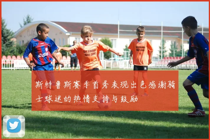 斯特鲁斯赛季首秀表现出色感谢骑士球迷的热情支持与鼓励