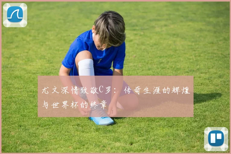 尤文深情致敬C罗：传奇生涯的辉煌与世界杯的终章