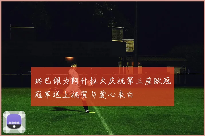 姆巴佩为阿什拉夫庆祝第三座欧冠冠军送上祝贺与爱心表白