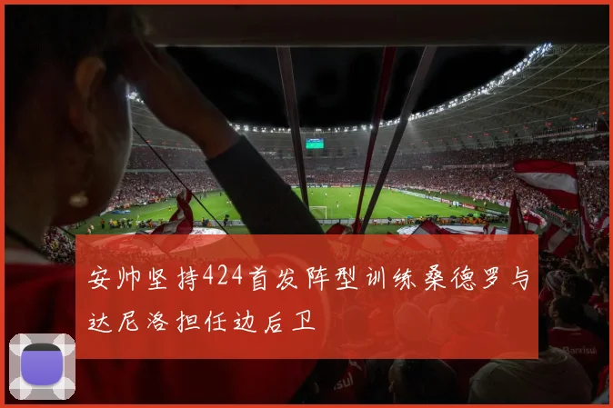 安帅坚持424首发阵型训练桑德罗与达尼洛担任边后卫