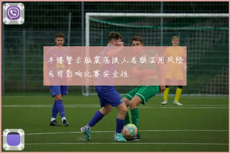 丰臻警示脑震荡换人名额滥用风险或将影响比赛安全性