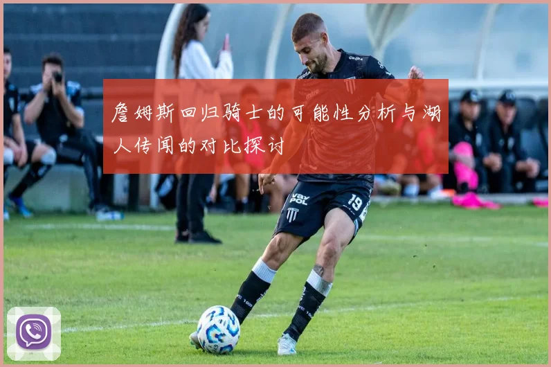 詹姆斯回归骑士的可能性分析与湖人传闻的对比探讨