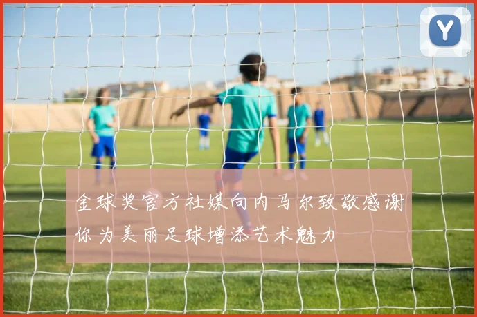 金球奖官方社媒向内马尔致敬感谢你为美丽足球增添艺术魅力