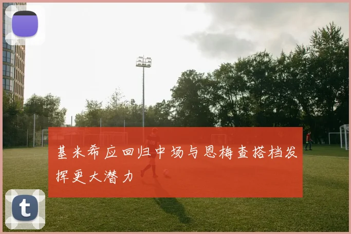 基米希应回归中场与恩梅查搭档发挥更大潜力