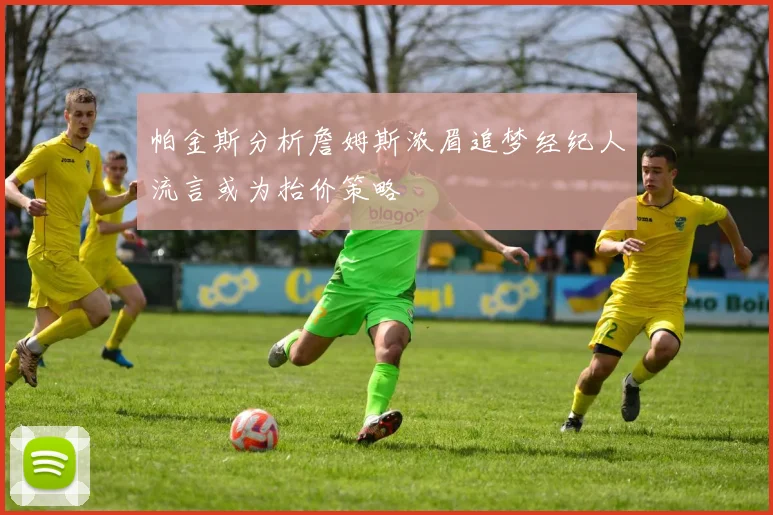 帕金斯分析詹姆斯浓眉追梦经纪人流言或为抬价策略