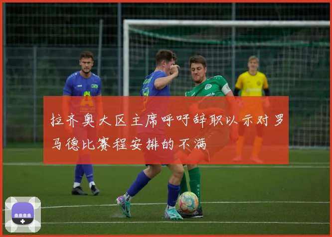 拉齐奥大区主席呼吁辞职以示对罗马德比赛程安排的不满