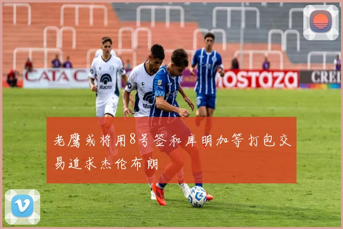老鹰或将用8号签和库明加等打包交易追求杰伦布朗