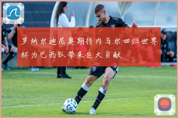 罗纳尔迪尼奥期待内马尔回归世界杯为巴西队带来巨大贡献