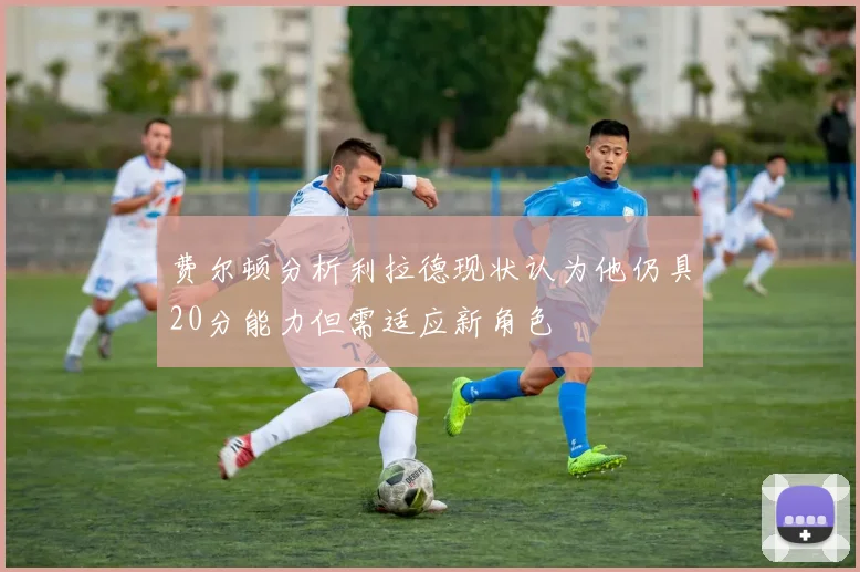 费尔顿分析利拉德现状认为他仍具20分能力但需适应新角色