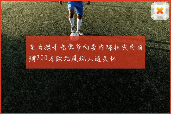 皇马携手老佛爷向委内瑞拉灾民捐赠200万欧元展现人道关怀