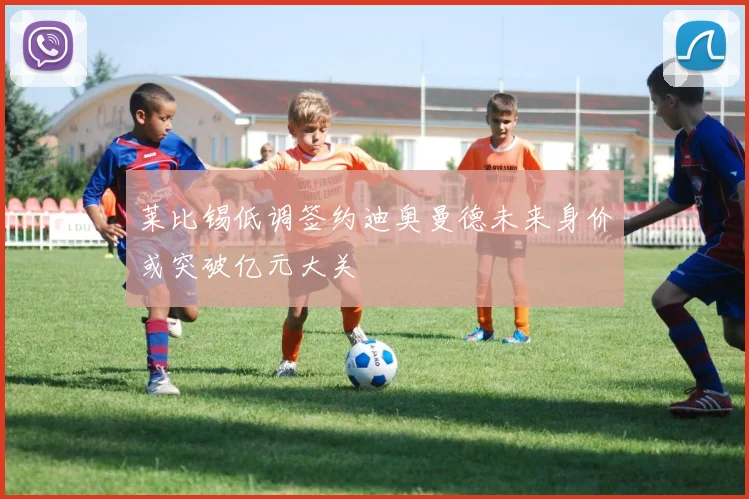 莱比锡低调签约迪奥曼德未来身价或突破亿元大关