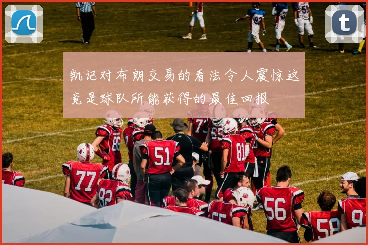 凯记对布朗交易的看法令人震惊这竟是球队所能获得的最佳回报