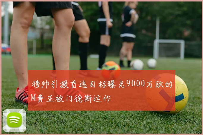 穆帅引援首选目标曝光9000万欧的M费正被门德斯运作